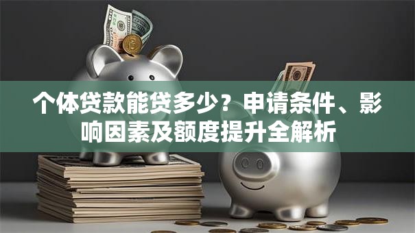 个体贷款能贷多少？申请条件、影响因素及额度提升全解析
