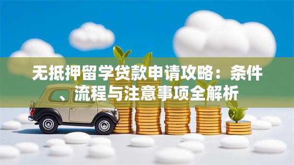 无抵押留学贷款申请攻略：条件、流程与注意事项全解析