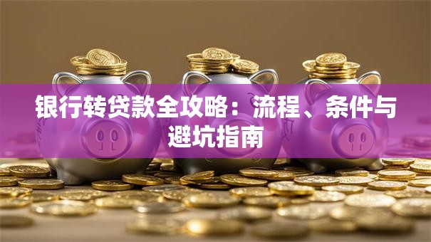 银行转贷款全攻略：流程、条件与避坑指南