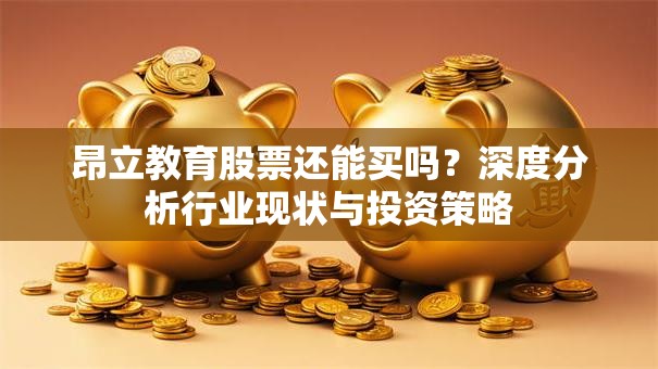 昂立教育股票还能买吗？深度分析行业现状与投资策略