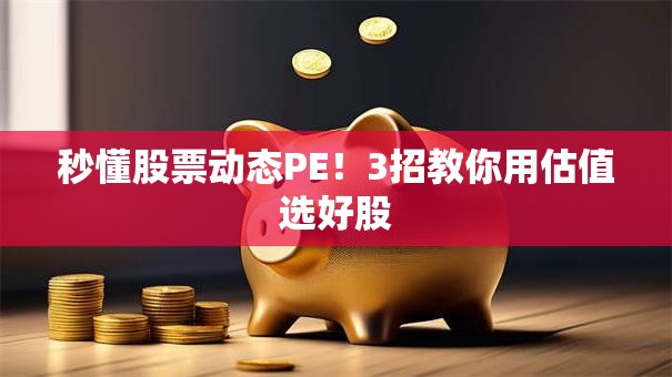 秒懂股票动态PE！3招教你用估值选好股