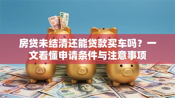 房贷未结清还能贷款买车吗？一文看懂申请条件与注意事项