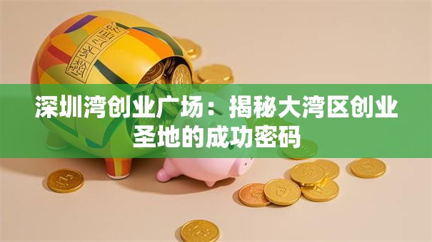 深圳湾创业广场：揭秘大湾区创业圣地的成功密码