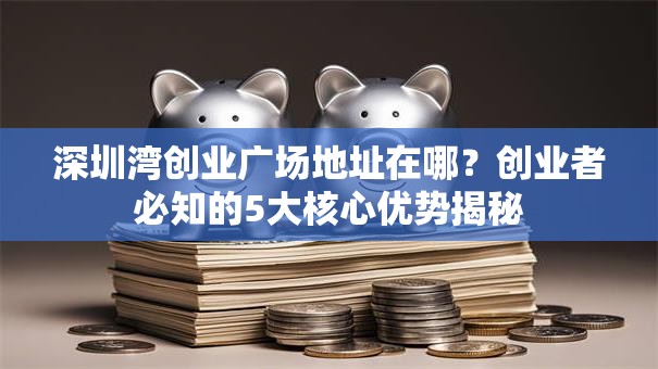 深圳湾创业广场地址在哪？创业者必知的5大核心优势揭秘