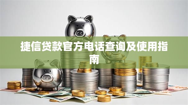 捷信贷款官方电话查询及使用指南