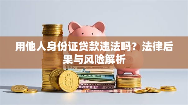 用他人身份证贷款违法吗？法律后果与风险解析