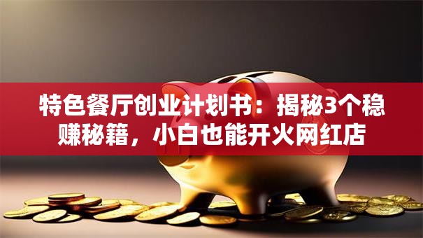 特色餐厅创业计划书：揭秘3个稳赚秘籍，小白也能开火网红店