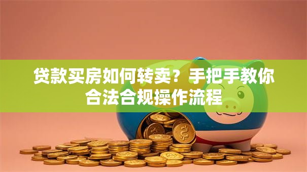 贷款买房如何转卖？手把手教你合法合规操作流程