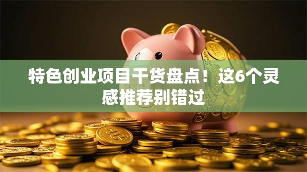 特色创业项目干货盘点！这6个灵感推荐别错过