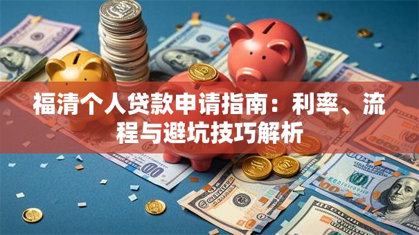 福清个人贷款申请指南：利率、流程与避坑技巧解析