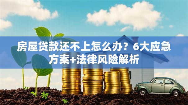 房屋贷款还不上怎么办？6大应急方案+法律风险解析