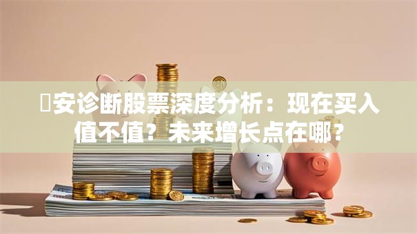 廸安诊断股票深度分析：现在买入值不值？未来增长点在哪？
