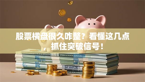 股票横盘很久咋整？看懂这几点，抓住突破信号！