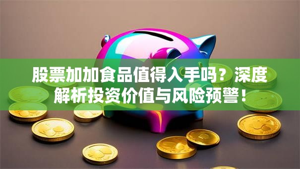 股票加加食品值得入手吗？深度解析投资价值与风险预警！