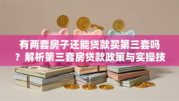 有两套房子还能贷款买第三套吗？解析第三套房贷款政策与实操技巧