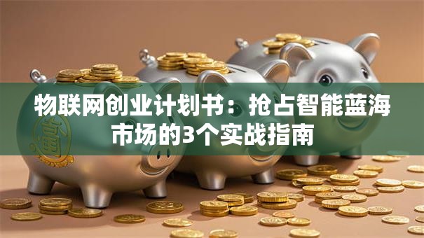 物联网创业计划书：抢占智能蓝海市场的3个实战指南