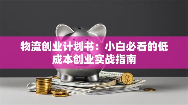 物流创业计划书：小白必看的低成本创业实战指南