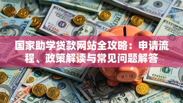 国家助学贷款网站全攻略：申请流程、政策解读与常见问题解答