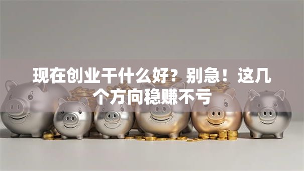 现在创业干什么好？别急！这几个方向稳赚不亏