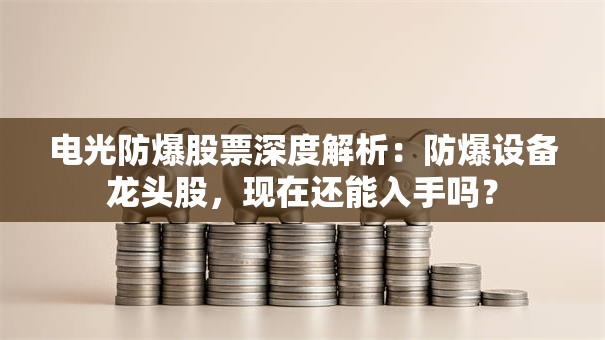 电光防爆股票深度解析：防爆设备龙头股，现在还能入手吗？