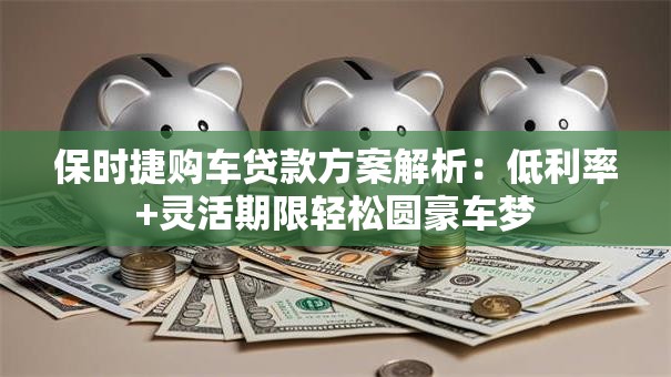 保时捷购车贷款方案解析：低利率+灵活期限轻松圆豪车梦