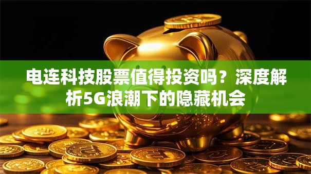 电连科技股票值得投资吗？深度解析5G浪潮下的隐藏机会