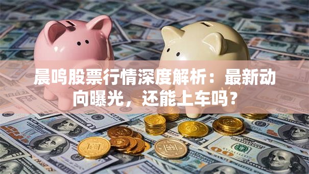 晨鸣股票行情深度解析：最新动向曝光，还能上车吗？
