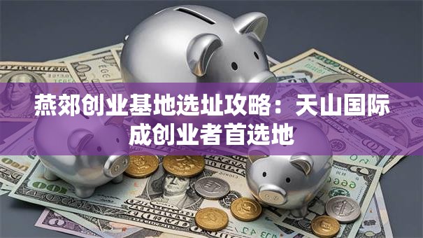 燕郊创业基地选址攻略：天山国际成创业者首选地