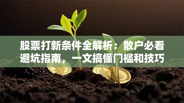 股票打新条件全解析：散户必看避坑指南，一文搞懂门槛和技巧！