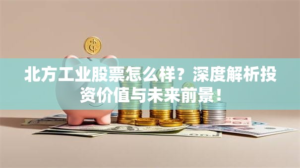 北方工业股票怎么样？深度解析投资价值与未来前景！