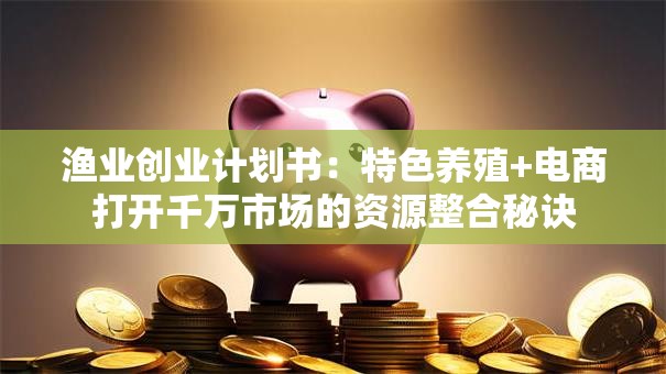 渔业创业计划书：特色养殖+电商打开千万市场的资源整合秘诀