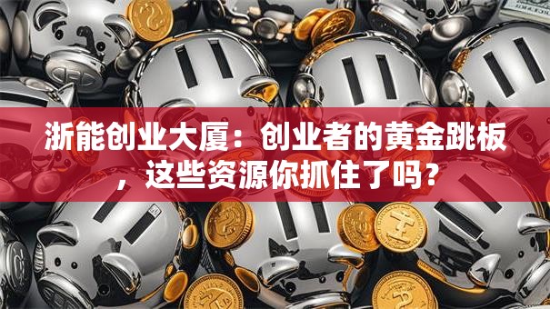 浙能创业大厦：创业者的黄金跳板，这些资源你抓住了吗？