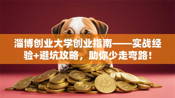 淄博创业大学创业指南——实战经验+避坑攻略，助你少走弯路！