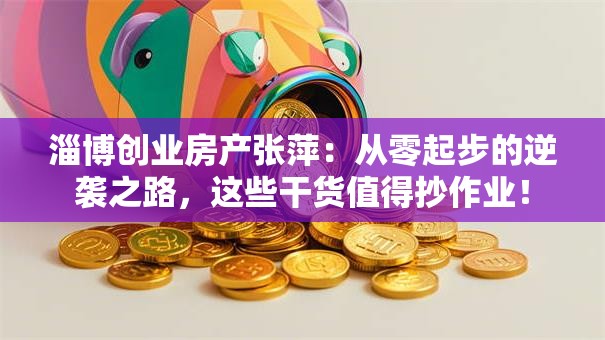 淄博创业房产张萍：从零起步的逆袭之路，这些干货值得抄作业！