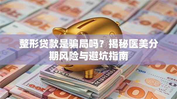 整形贷款是骗局吗？揭秘医美分期风险与避坑指南