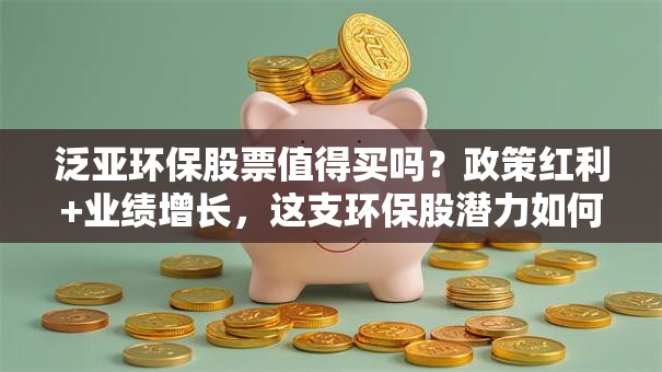 泛亚环保股票值得买吗？政策红利+业绩增长，这支环保股潜力如何？