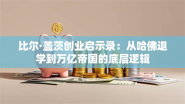 比尔·盖茨创业启示录：从哈佛退学到万亿帝国的底层逻辑