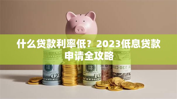 什么贷款利率低？2023低息贷款申请全攻略