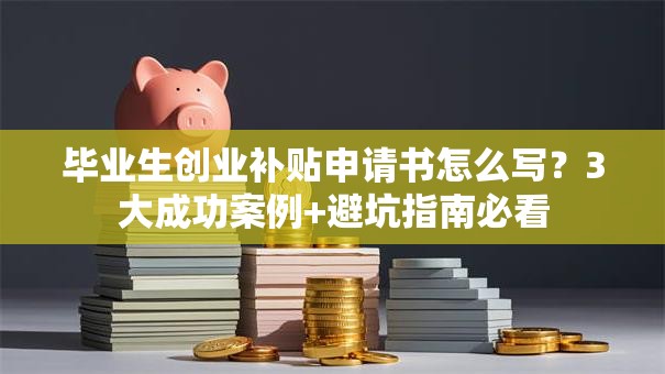 毕业生创业补贴申请书怎么写？3大成功案例+避坑指南必看