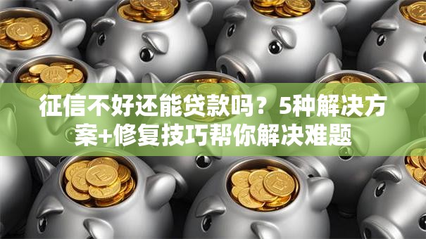 征信不好还能贷款吗？5种解决方案+修复技巧帮你解决难题