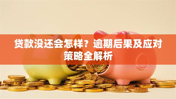 贷款没还会怎样？逾期后果及应对策略全解析