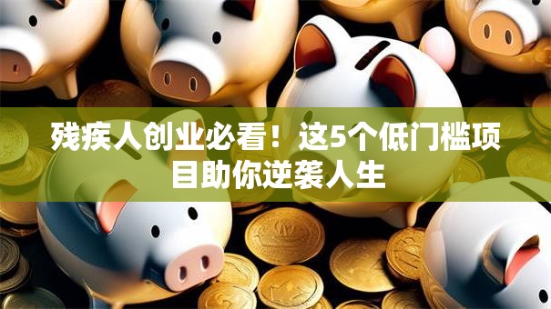 残疾人创业必看！这5个低门槛项目助你逆袭人生