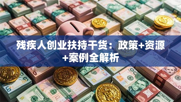 残疾人创业扶持干货：政策+资源+案例全解析