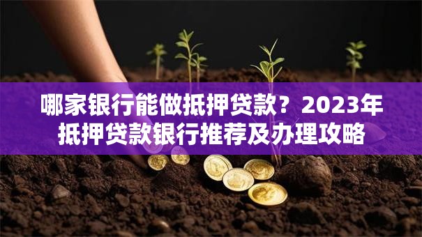 哪家银行能做抵押贷款？2023年抵押贷款银行推荐及办理攻略