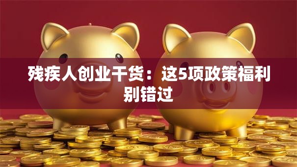 残疾人创业干货：这5项政策福利别错过