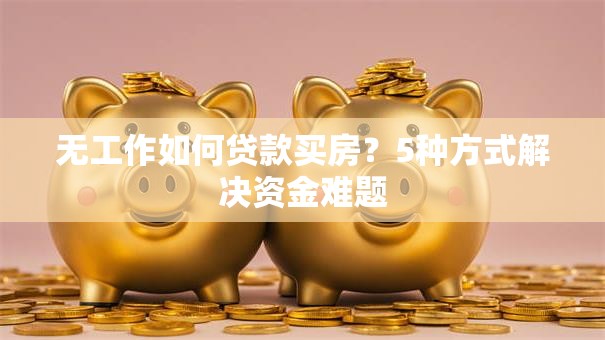 无工作如何贷款买房？5种方式解决资金难题
