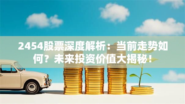 2454股票深度解析：当前走势如何？未来投资价值大揭秘！