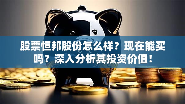股票恒邦股份怎么样？现在能买吗？深入分析其投资价值！