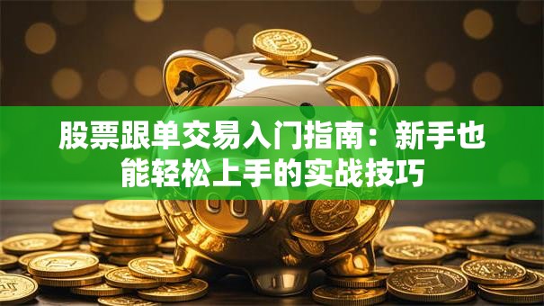 股票跟单交易入门指南：新手也能轻松上手的实战技巧