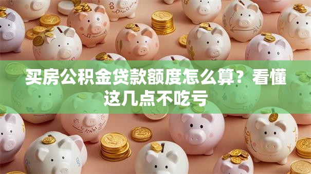 买房公积金贷款额度怎么算？看懂这几点不吃亏